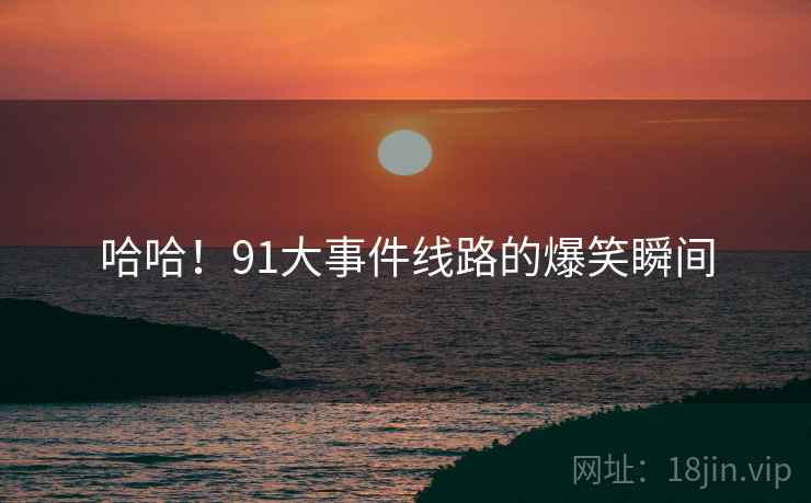 哈哈！91大事件线路的爆笑瞬间  第2张