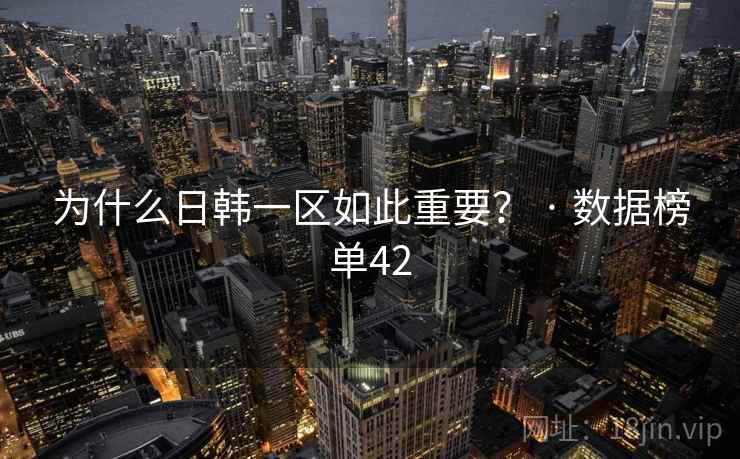 为什么日韩一区如此重要？ · 数据榜单42  第1张