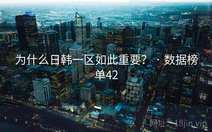 为什么日韩一区如此重要？ · 数据榜单42  第2张