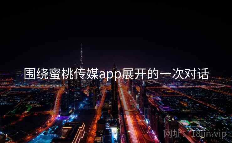 围绕蜜桃传媒app展开的一次对话  第1张