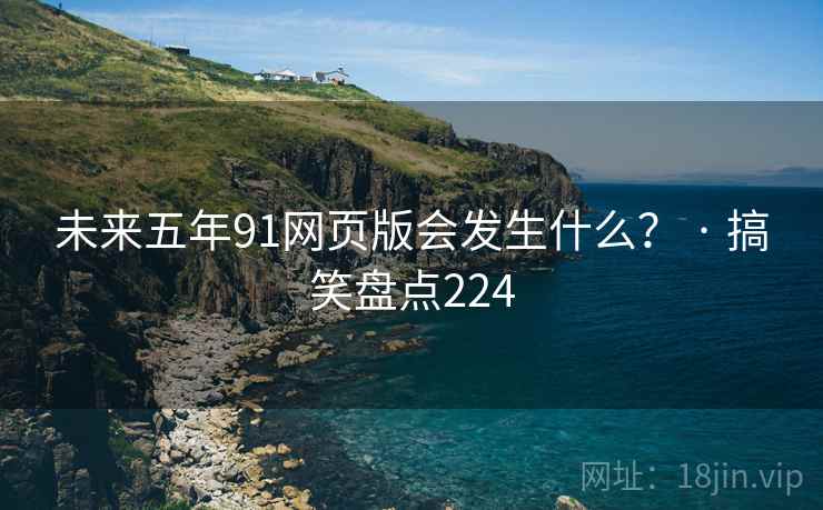 未来五年91网页版会发生什么？ · 搞笑盘点224