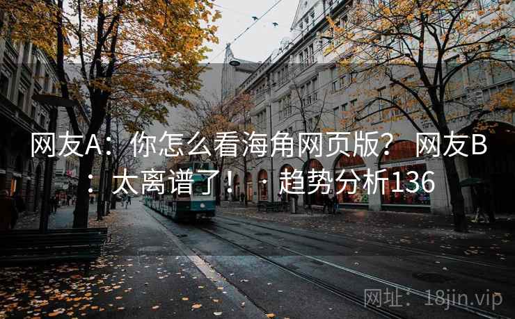 网友A：你怎么看海角网页版？ 网友B：太离谱了！ · 趋势分析136