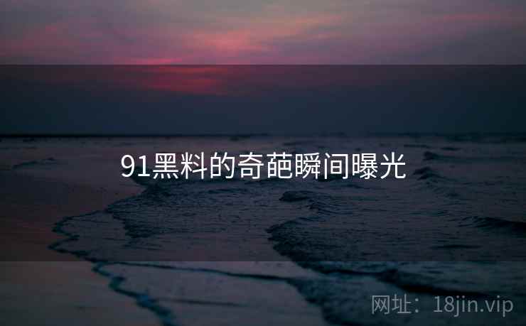 91黑料的奇葩瞬间曝光