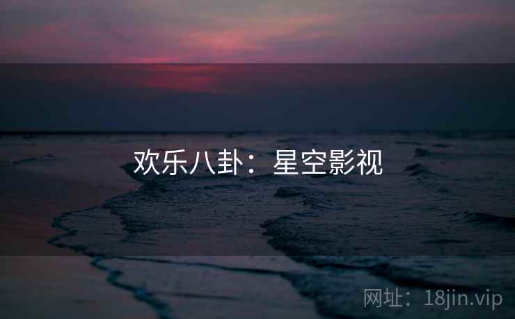 欢乐八卦：星空影视  第2张