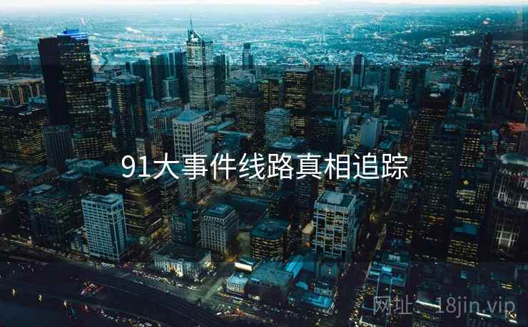 91大事件线路真相追踪