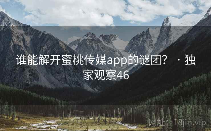 谁能解开蜜桃传媒app的谜团？ · 独家观察46