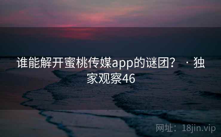 谁能解开蜜桃传媒app的谜团？ · 独家观察46