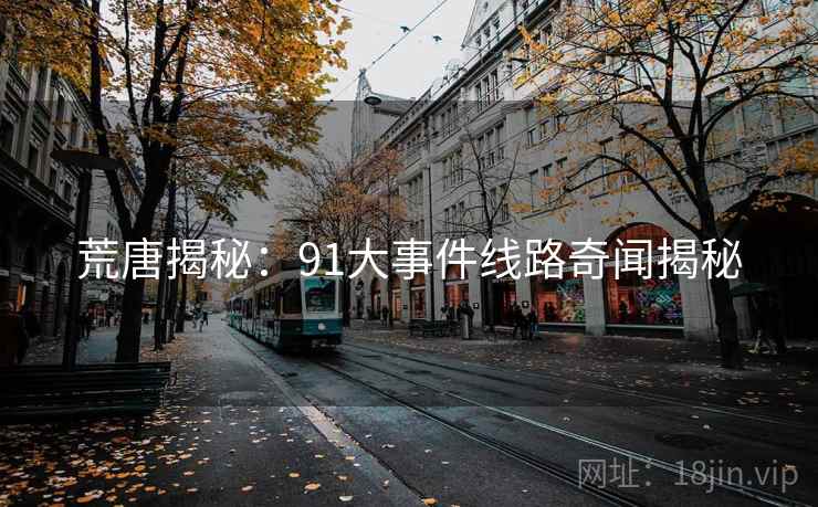 荒唐揭秘：91大事件线路奇闻揭秘