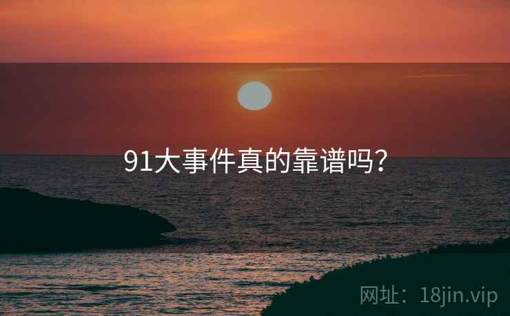 91大事件真的靠谱吗？