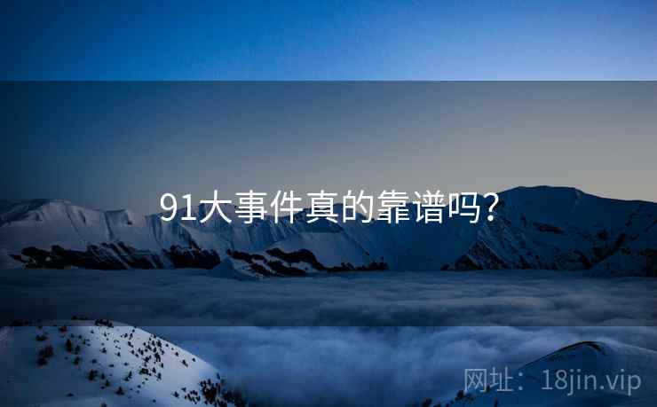 91大事件真的靠谱吗？