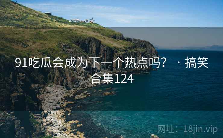 91吃瓜会成为下一个热点吗？ · 搞笑合集124
