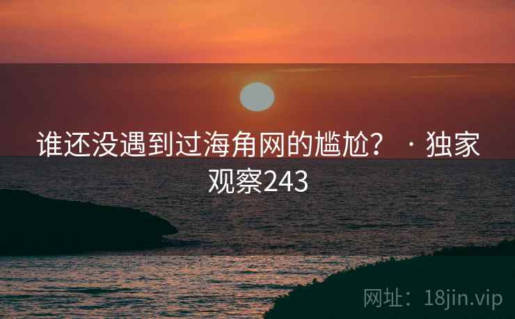谁还没遇到过海角网的尴尬? · 独家观察243 第1张 谁还没遇到过海角网的尴尬? · 独家观察243 第1张