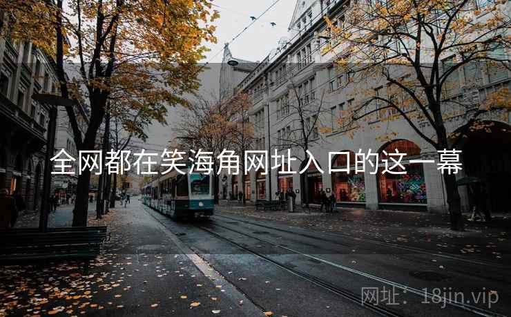 全网都在笑海角网址入口的这一幕
