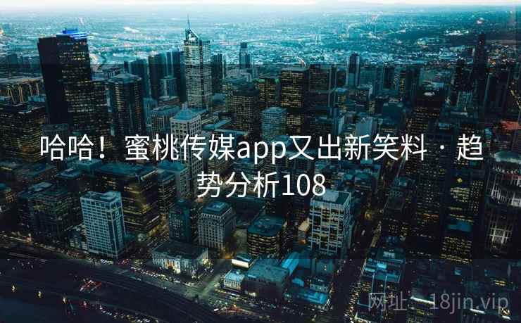 哈哈！蜜桃传媒app又出新笑料 · 趋势分析108