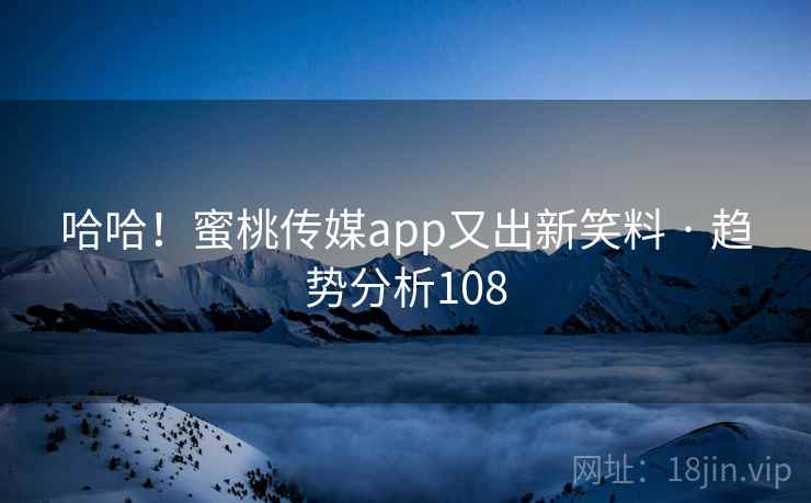 哈哈！蜜桃传媒app又出新笑料 · 趋势分析108