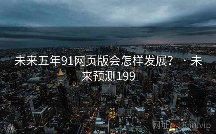 未来五年91网页版会怎样发展？ · 未来预测199