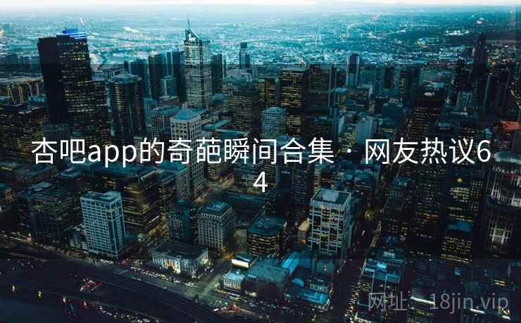 杏吧app的奇葩瞬间合集 · 网友热议64
