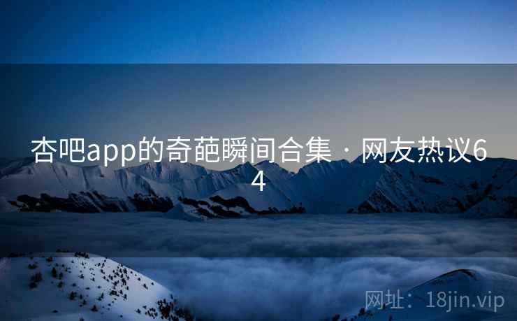 杏吧app的奇葩瞬间合集 · 网友热议64