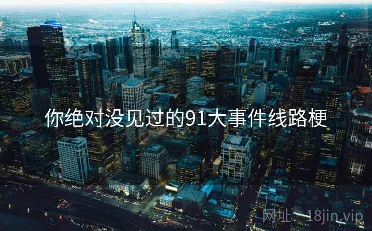 你绝对没见过的91大事件线路梗