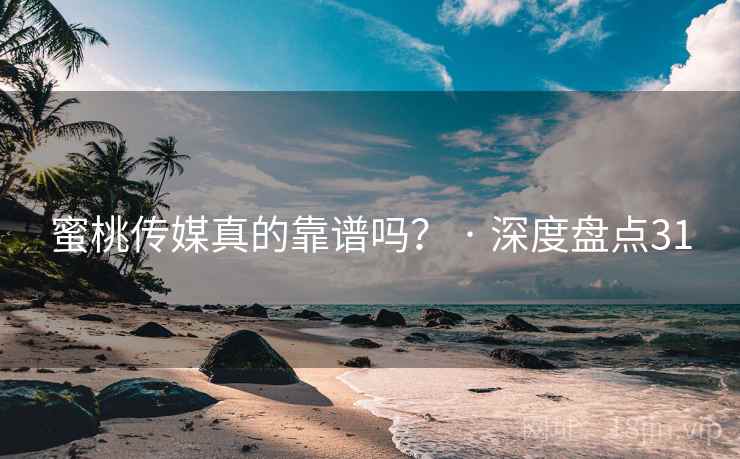 蜜桃传媒真的靠谱吗？ · 深度盘点31