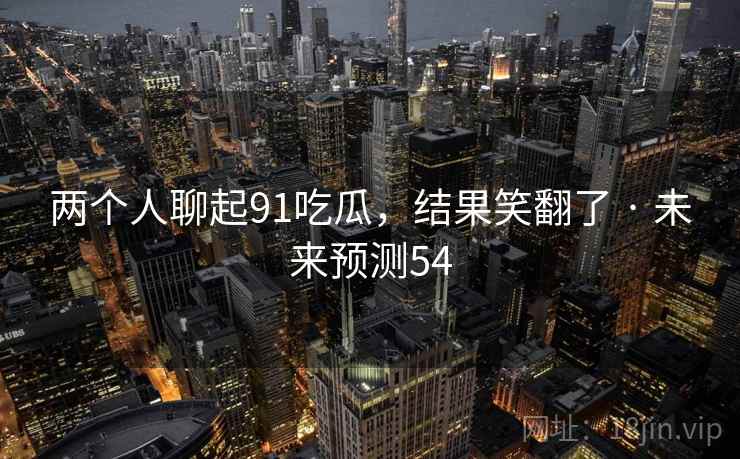 两个人聊起91吃瓜，结果笑翻了 · 未来预测54