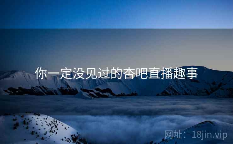 你一定没见过的杏吧直播趣事