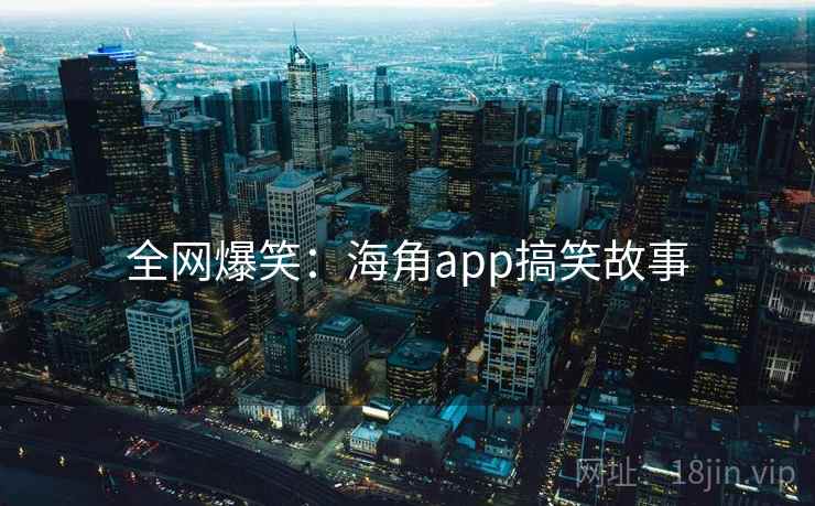 全网爆笑：海角app搞笑故事