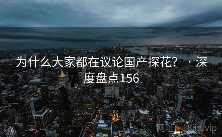 为什么大家都在议论国产探花？ · 深度盘点156
