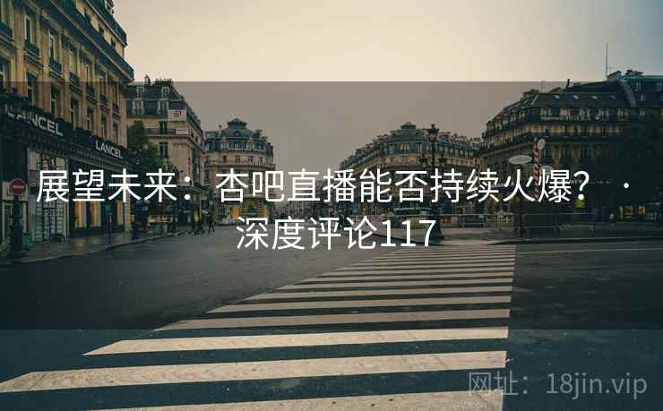 展望未来：杏吧直播能否持续火爆？ · 深度评论117