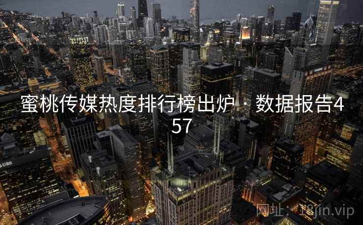 蜜桃传媒热度排行榜出炉 · 数据报告457