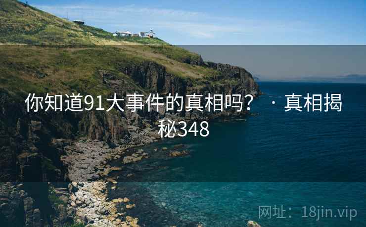 你知道91大事件的真相吗？ · 真相揭秘348