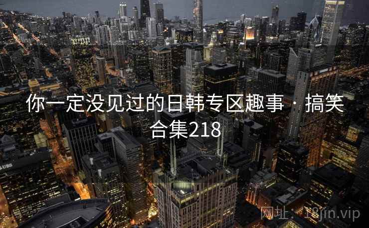 你一定没见过的日韩专区趣事 · 搞笑合集218