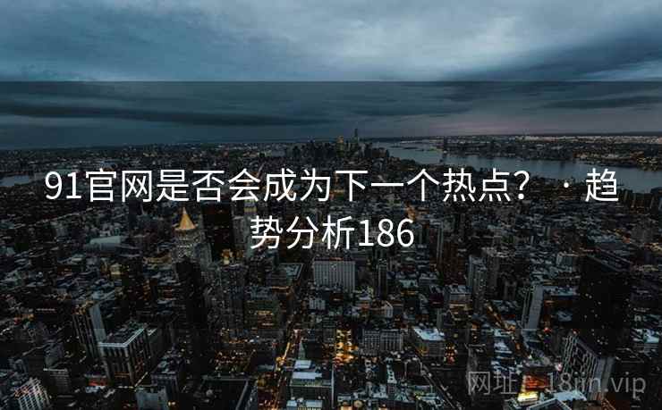 91官网是否会成为下一个热点？ · 趋势分析186