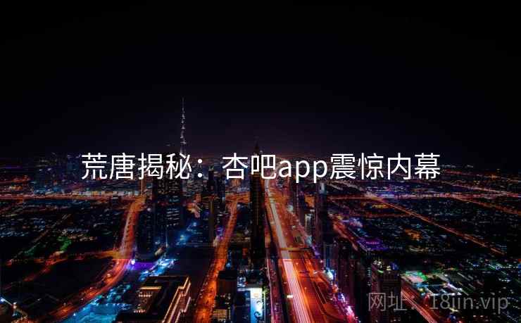 荒唐揭秘：杏吧app震惊内幕
