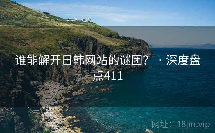 谁能解开日韩网站的谜团？ · 深度盘点411